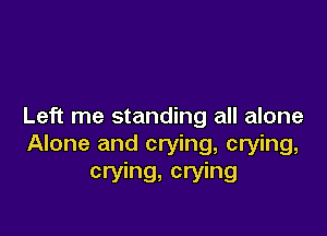 Left me standing all alone

Alone and crying, crying,
crying, crying