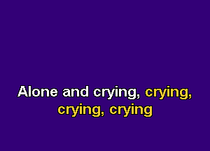 Alone and crying, crying,
crying, crying