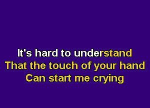 It's hard to understand

That the touch of your hand
Can start me crying