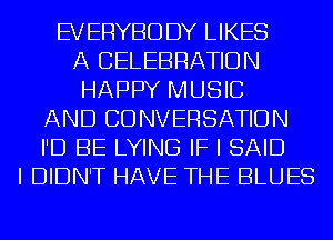 EVERYBODY LIKES
A CELEBRATION
HAPPY MUSIC
AND CONVERSATION
I'D BE LYING IF I SAID
I DIDN'T HAVE THE BLUES