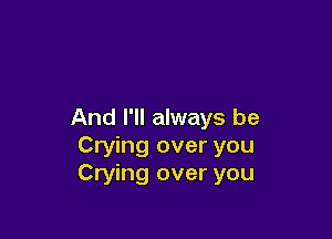 And I'll always be

Crying over you
Crying over you