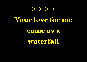 )
Your love for me

came as a

waterfall