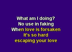 What am I doing?
No use in faking

When love is forsaken
It's so hard
escaping your love