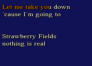 Let me take you down
bause I'm going to

Strawberry Fields
nothing is real