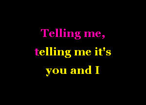 Telling me,

telling me it's

you and I