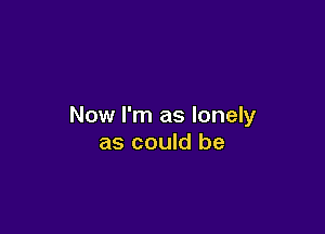 Now I'm as lonely

as could be