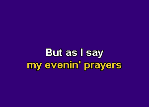 But as I say

my evenin' prayers