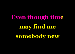 Even though time

may find me

somebody new