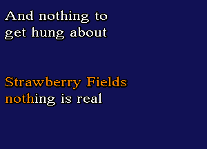 And nothing to
get hung about

Strawberry Fields
nothing is real