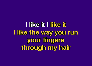 I like it I like it
I like the way you run

your fingers
through my hair