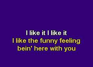 I like it I like it

I like the funny feeling
bein' here with you