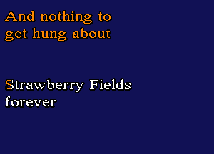 And nothing to
get hung about

Strawberry Fields
forever