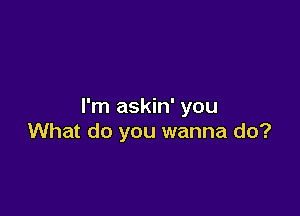 I'm askin' you

What do you wanna do?