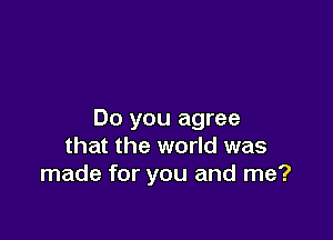 Do you agree

that the world was
made for you and me?