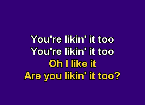 You're likin' it too
You're likin' it too

Oh I like it
Are you likin' it too?