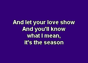 And let your love show
And you'll know

what I mean,
it's the season