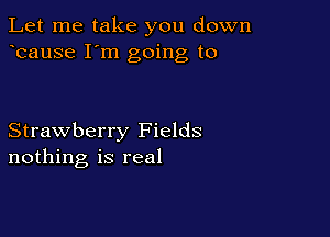 Let me take you down
bause I'm going to

Strawberry Fields
nothing is real