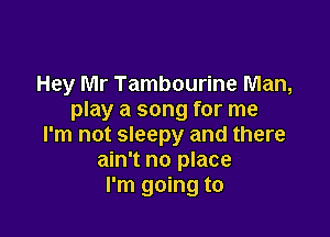 Hey Mr Tambourine Man,
play a song for me

I'm not sleepy and there
ain't no place
I'm going to