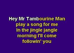 Hey Mr Tambourine Man
play a song for me

In the jingle jangle
morning I'll come
followin' you