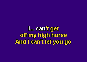 I... can't get

off my high horse
And I can't let you go