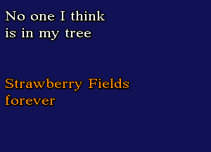 No one I think
is in my tree

Strawberry Fields
forever