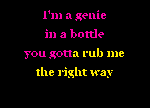 I'm a genie

in a bottle

you gotta rub me

the right way