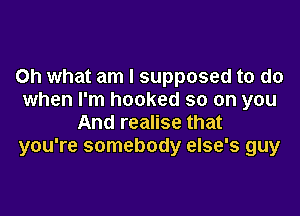 Oh what am I supposed to do
when I'm hooked so on you

And realise that
you're somebody else's guy