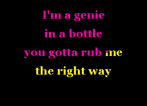 I'm a genie

in a bottle

you gotta rub me

the right way