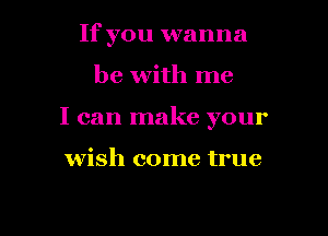 If you wanna

be with me

I can make your

wish come true