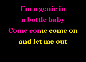 I'm a genie in
a bottle baby
Come come come on

and let me out

g