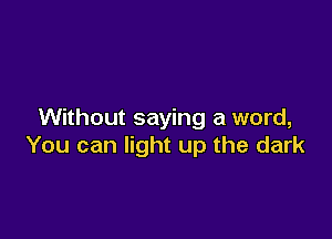 Without saying a word,

You can light up the dark