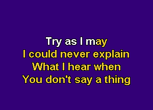 Try as I may
I could never explain

What I hear when
You don't say a thing