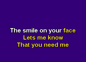 The smile on your face

Lets me know
That you need me