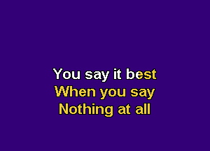 You say it best

When you say
Nothing at all