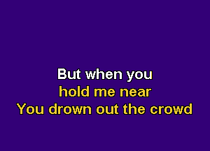 But when you

hold me near
You drown out the crowd