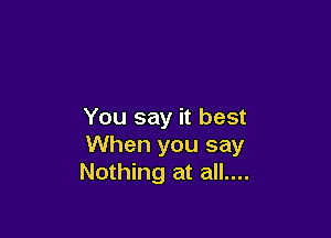 You say it best

When you say
Nothing at all....