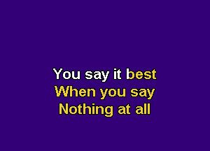 You say it best

When you say
Nothing at all