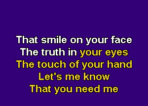 That smile on your face
The truth in your eyes

The touch of your hand
Let's me know
That you need me