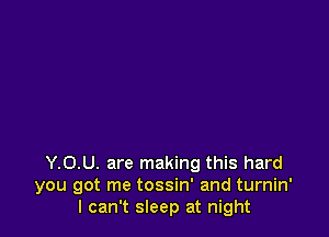 YOU. are making this hard
you got me tossin' and turnin'
I can't sleep at night