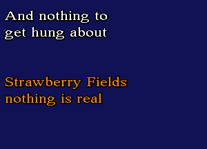 And nothing to
get hung about

Strawberry Fields
nothing is real