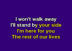 lwon't walk away
I'll stand by your side

I'm here for you
The rest of our lives