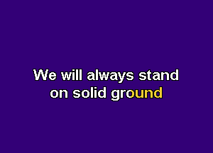 We will always stand

on solid ground