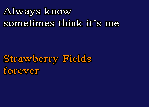 Always know
sometimes think it's me

Strawberry Fields
forever
