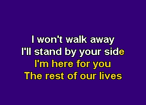 lwon't walk away
I'll stand by your side

I'm here for you
The rest of our lives