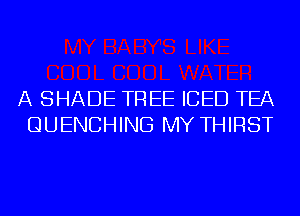 A SHADE TREE ICED TEA
QUENCHING MY THIRST