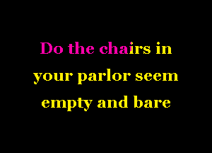 Do the chairs in

your parlor seem

empty and bare