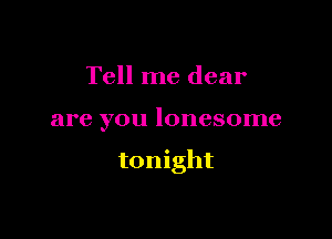 Tell me dear

are you lonesome

tonight