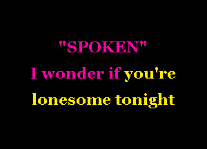 SPOKEN

I wonder if you're

lonesome tonight