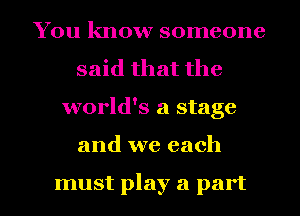 You know someone
said that the
world's a stage

and we each

must play a part I