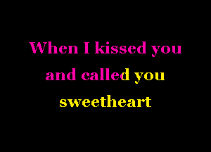 When I kissed you

and called you

sweetheart